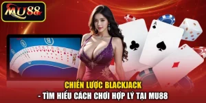 Chiến Lược Blackjack - Tìm Hiểu Cách Chơi Hợp Lý Tại MU88